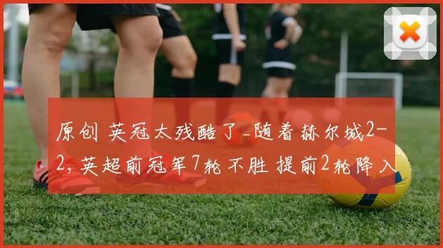 原创 英冠太残酷了_随着赫尔城2-2,英超前冠军7轮不胜 提前2轮降入英甲