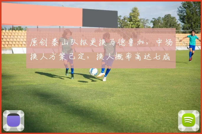 原创 泰山队拟更换马德鲁加，中场换人方案已定，换人概率高达七成