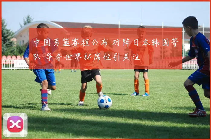 中国男篮赛程公布 对阵日本韩国等队 争夺世界杯席位引关注