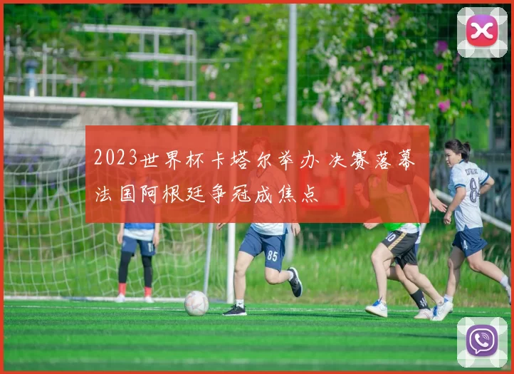 2023世界杯卡塔尔举办 决赛落幕 法国阿根廷争冠成焦点