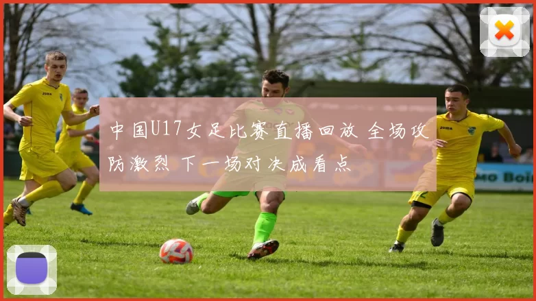 中国U17女足比赛直播回放 全场攻防激烈 下一场对决成看点
