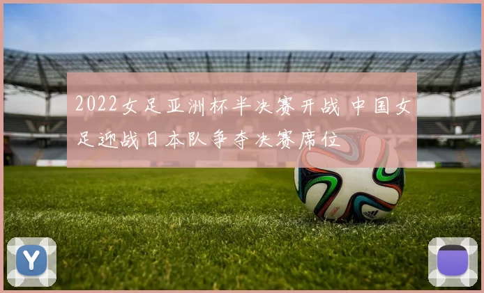 2022女足亚洲杯半决赛开战 中国女足迎战日本队争夺决赛席位