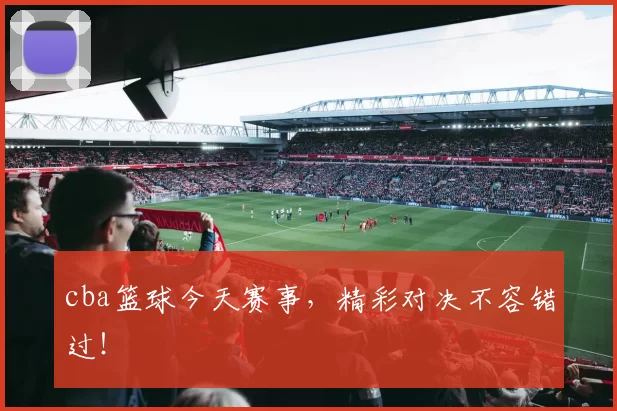 cba篮球今天赛事,精彩对决不容错过!
