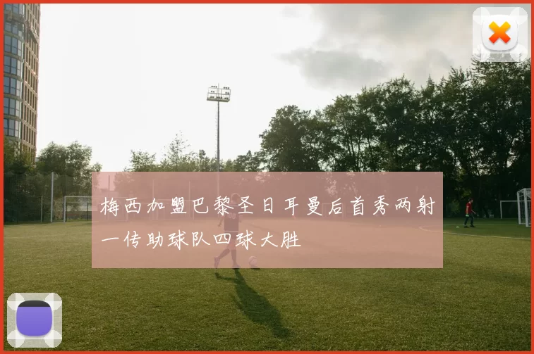 梅西加盟巴黎圣日耳曼后首秀两射一传助球队四球大胜