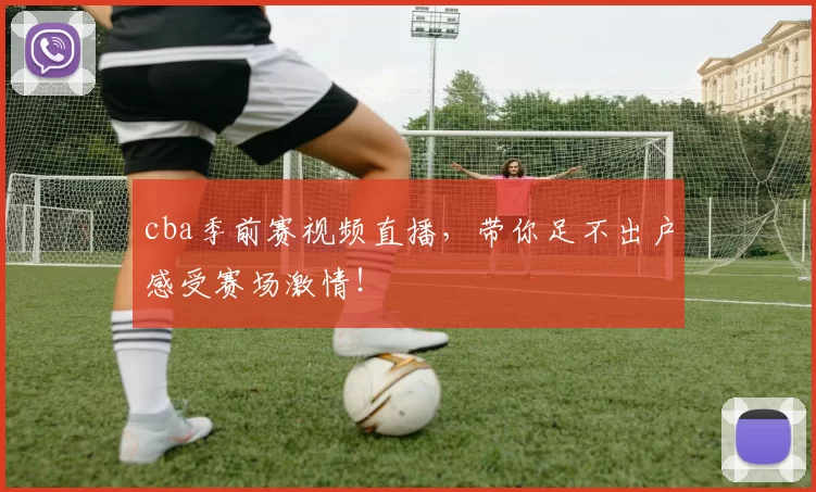 cba季前赛视频直播,带你足不出户感受赛场激情!