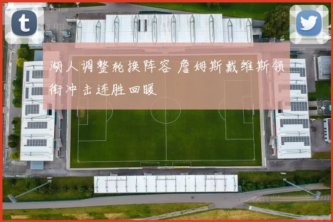 湖人调整轮换阵容 詹姆斯戴维斯领衔冲击连胜回暖