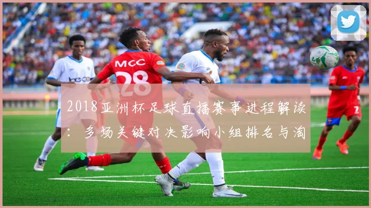 2018亚洲杯足球直播赛事进程解读:多场关键对决影响小组排名与淘汰赛对阵