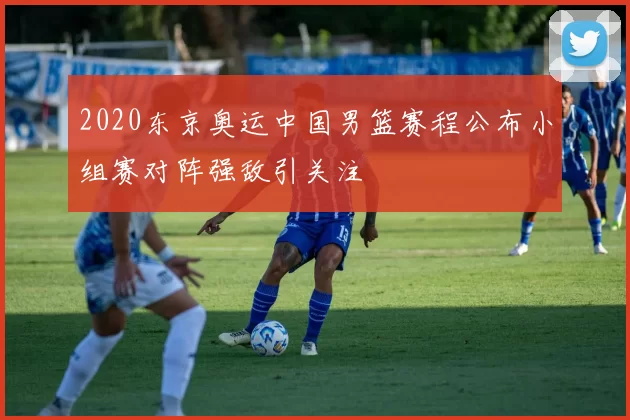 2020东京奥运中国男篮赛程公布小组赛对阵强敌引关注