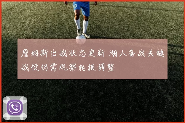 詹姆斯出战状态更新 湖人备战关键战役仍需观察轮换调整