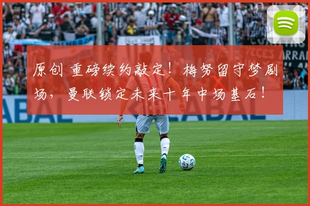 原创 重磅续约敲定！梅努留守梦剧场，曼联锁定未来十年中场基石！