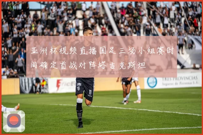 亚洲杯视频直播国足三场小组赛时间确定首战对阵塔吉克斯坦