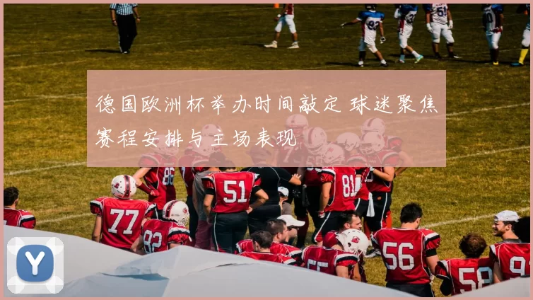 德国欧洲杯举办时间敲定 球迷聚焦赛程安排与主场表现