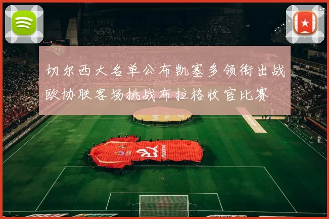 切尔西大名单公布凯塞多领衔出战欧协联客场挑战布拉格收官比赛