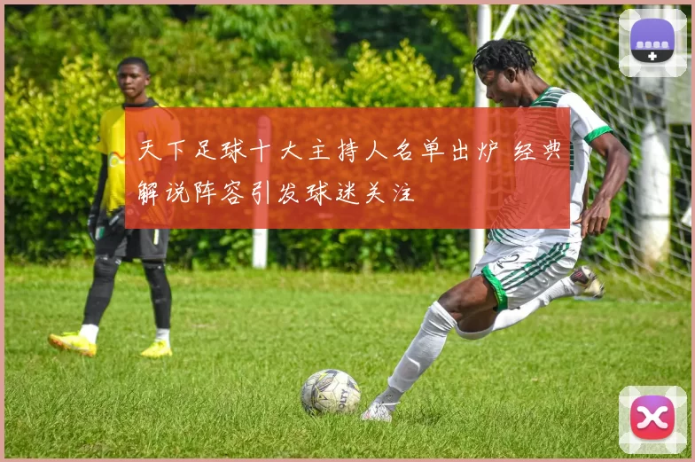 天下足球十大主持人名单出炉 经典解说阵容引发球迷关注