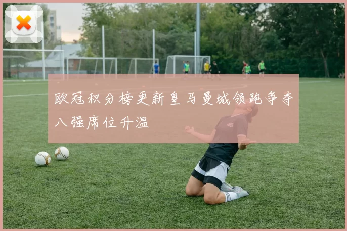 欧冠积分榜更新皇马曼城领跑争夺八强席位升温