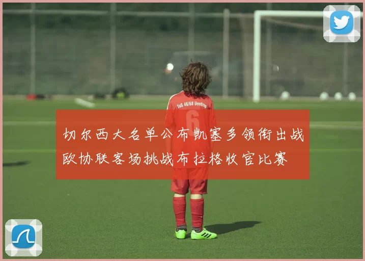 切尔西大名单公布凯塞多领衔出战欧协联客场挑战布拉格收官比赛