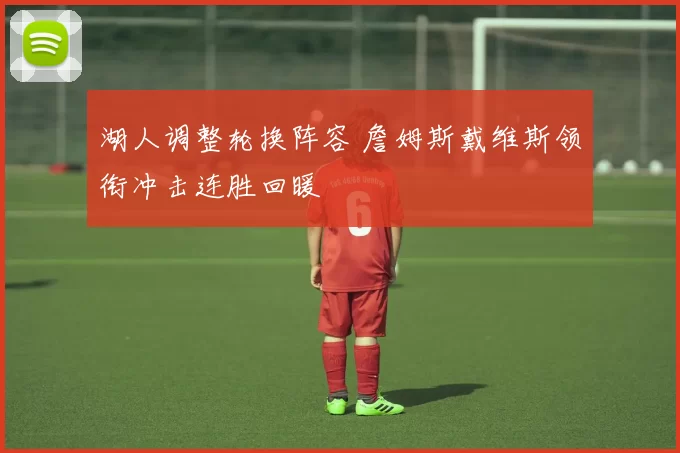 湖人调整轮换阵容 詹姆斯戴维斯领衔冲击连胜回暖