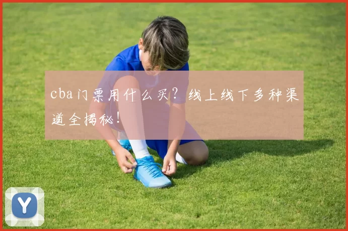 cba门票用什么买?线上线下多种渠道全揭秘!