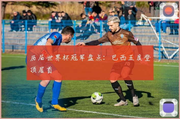 历届世界杯冠军盘点:巴西五度登顶居首