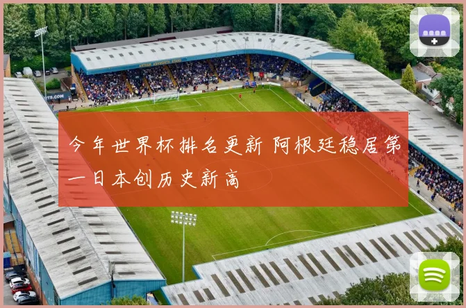今年世界杯排名更新 阿根廷稳居第一日本创历史新高