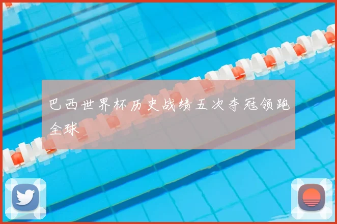 巴西世界杯历史战绩五次夺冠领跑全球