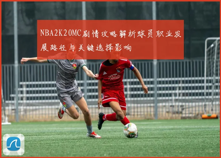 NBA2K20MC剧情攻略解析球员职业发展路径与关键选择影响