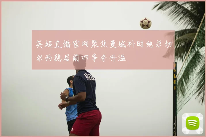 英超直播官网聚焦曼城补时绝杀切尔西稳居前四争夺升温