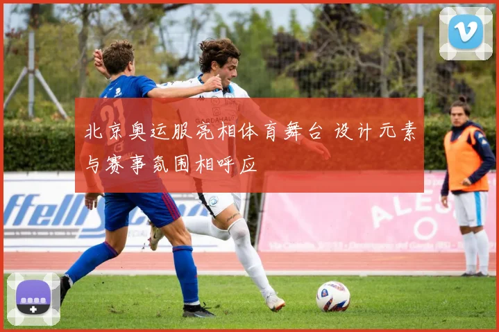 北京奥运服亮相体育舞台 设计元素与赛事氛围相呼应