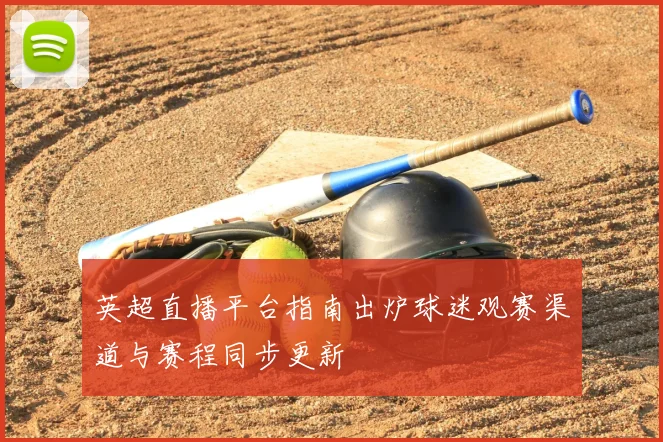 英超直播平台指南出炉球迷观赛渠道与赛程同步更新
